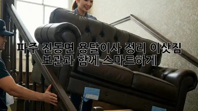 파주 진동면 용달이사 정리: 이삿짐 보관과 함께 스마트하게!